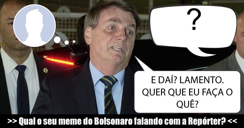 Qual o seu meme do Bolsonaro falando com a Repórter?